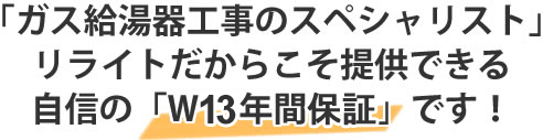 「ガス給湯器工事のスペシャリスト」リライトだからこそ提供できる自信の「W10年間保障」です！